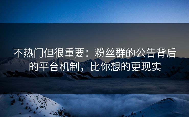 不热门但很重要：粉丝群的公告背后的平台机制，比你想的更现实