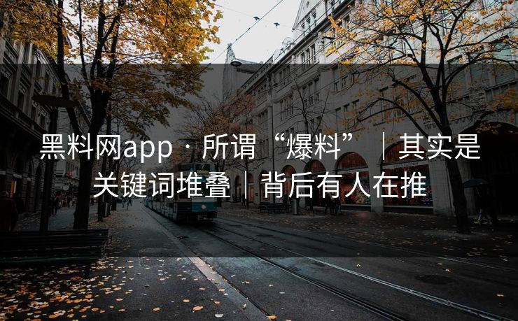 黑料网app · 所谓“爆料”｜其实是关键词堆叠｜背后有人在推