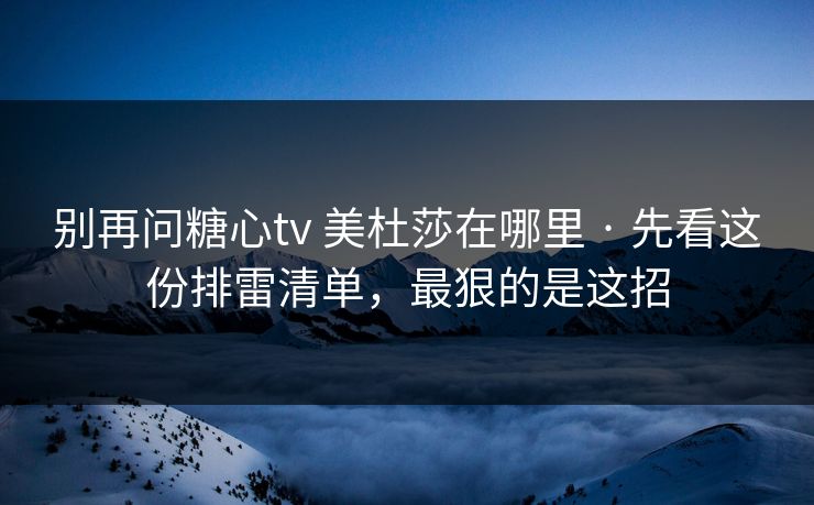 别再问糖心tv 美杜莎在哪里 · 先看这份排雷清单，最狠的是这招