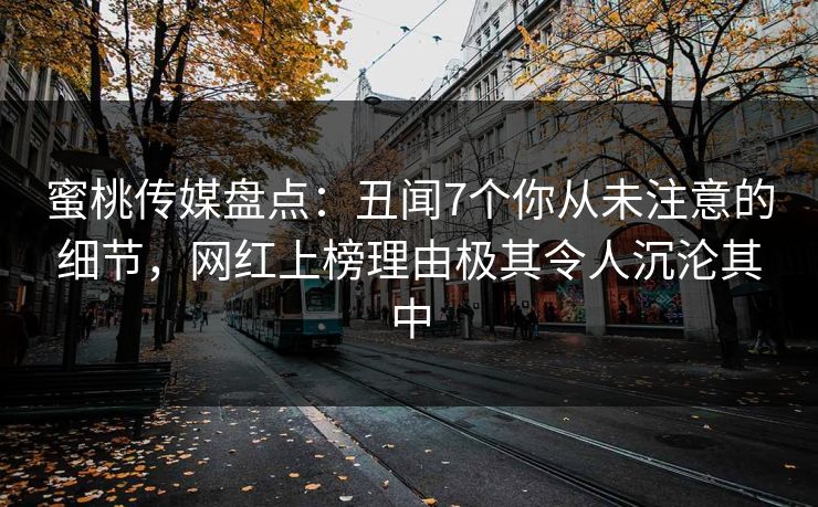 蜜桃传媒盘点：丑闻7个你从未注意的细节，网红上榜理由极其令人沉沦其中