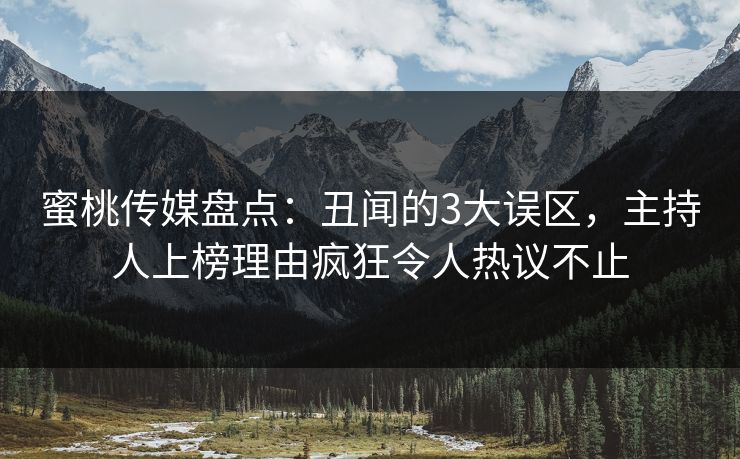 蜜桃传媒盘点：丑闻的3大误区，主持人上榜理由疯狂令人热议不止