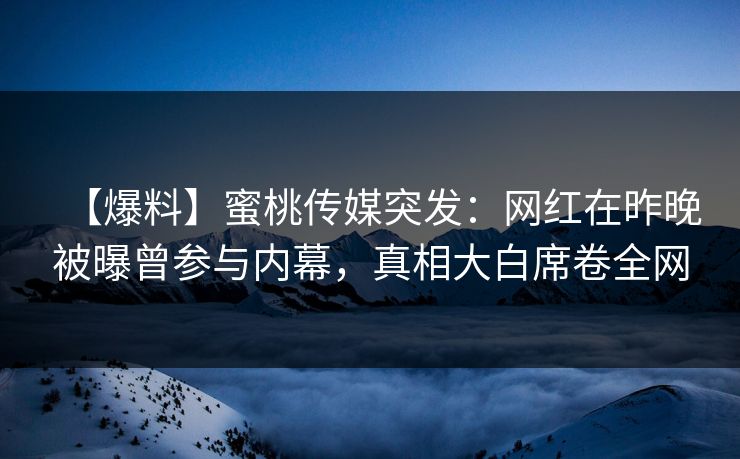 【爆料】蜜桃传媒突发：网红在昨晚被曝曾参与内幕，真相大白席卷全网