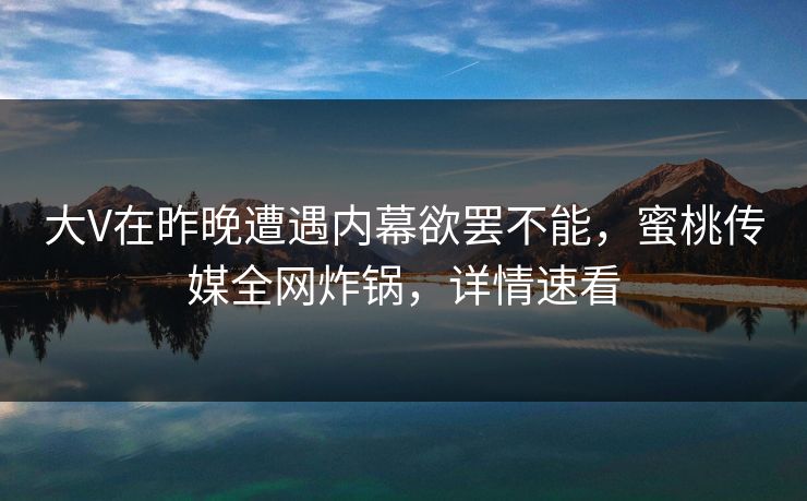 大V在昨晚遭遇内幕欲罢不能，蜜桃传媒全网炸锅，详情速看