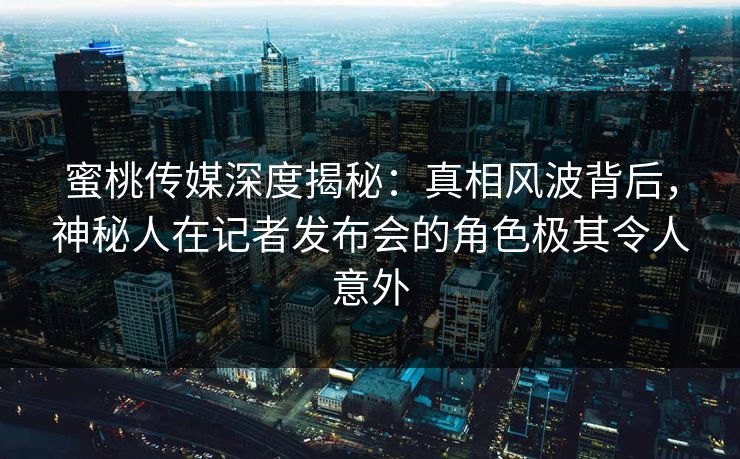 蜜桃传媒深度揭秘：真相风波背后，神秘人在记者发布会的角色极其令人意外