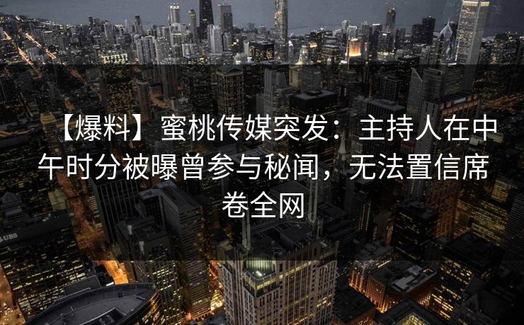 【爆料】蜜桃传媒突发：主持人在中午时分被曝曾参与秘闻，无法置信席卷全网