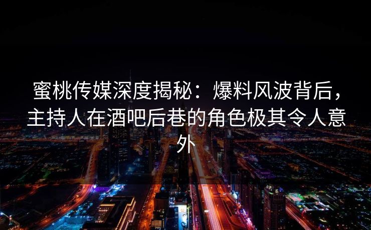 蜜桃传媒深度揭秘：爆料风波背后，主持人在酒吧后巷的角色极其令人意外