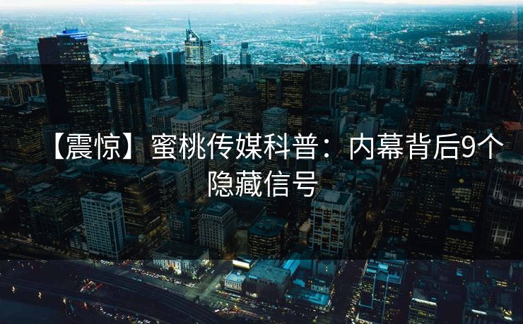 【震惊】蜜桃传媒科普：内幕背后9个隐藏信号