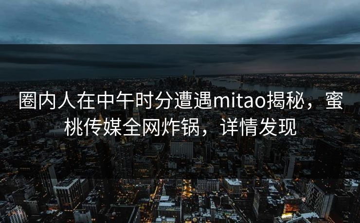 圈内人在中午时分遭遇mitao揭秘，蜜桃传媒全网炸锅，详情发现