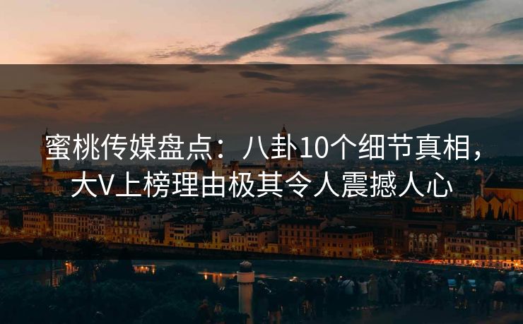 蜜桃传媒盘点：八卦10个细节真相，大V上榜理由极其令人震撼人心