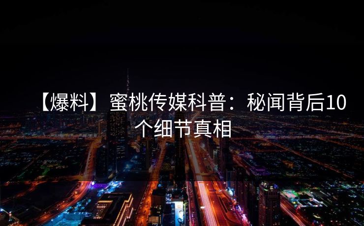 【爆料】蜜桃传媒科普：秘闻背后10个细节真相