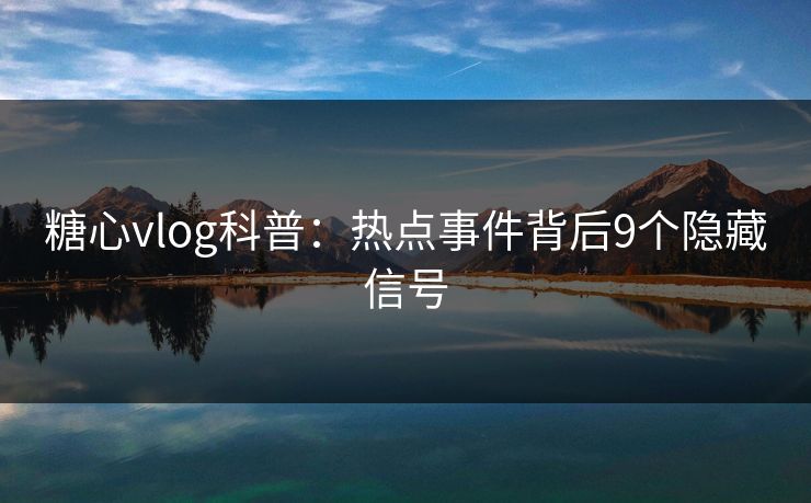 糖心vlog科普：热点事件背后9个隐藏信号