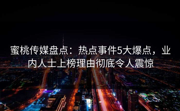 蜜桃传媒盘点：热点事件5大爆点，业内人士上榜理由彻底令人震惊