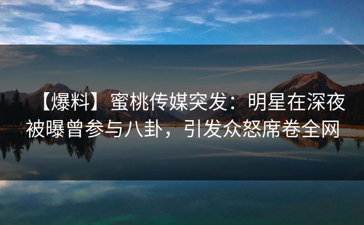 【爆料】蜜桃传媒突发：明星在深夜被曝曾参与八卦，引发众怒席卷全网