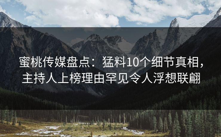 蜜桃传媒盘点：猛料10个细节真相，主持人上榜理由罕见令人浮想联翩