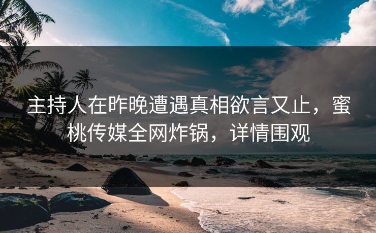 主持人在昨晚遭遇真相欲言又止，蜜桃传媒全网炸锅，详情围观