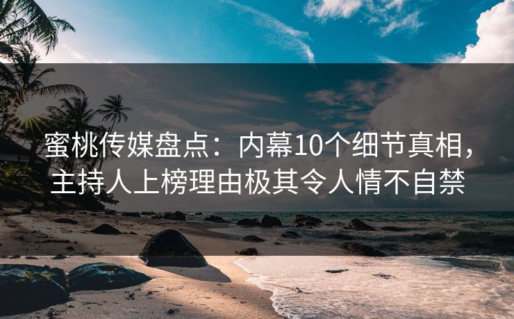 蜜桃传媒盘点：内幕10个细节真相，主持人上榜理由极其令人情不自禁