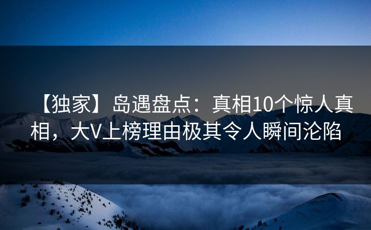 【独家】岛遇盘点：真相10个惊人真相，大V上榜理由极其令人瞬间沦陷