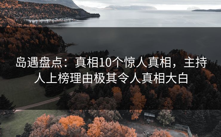 岛遇盘点：真相10个惊人真相，主持人上榜理由极其令人真相大白