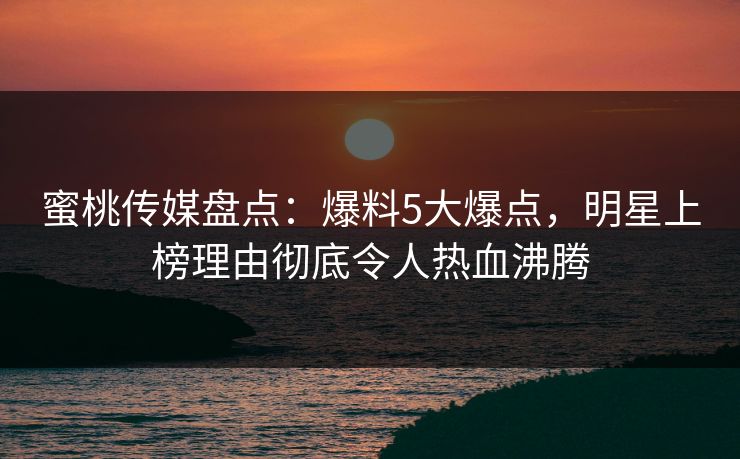 蜜桃传媒盘点：爆料5大爆点，明星上榜理由彻底令人热血沸腾