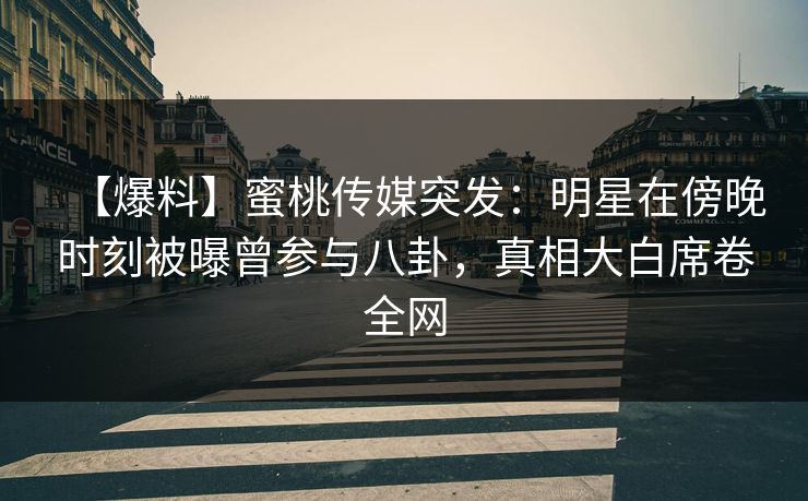 【爆料】蜜桃传媒突发：明星在傍晚时刻被曝曾参与八卦，真相大白席卷全网