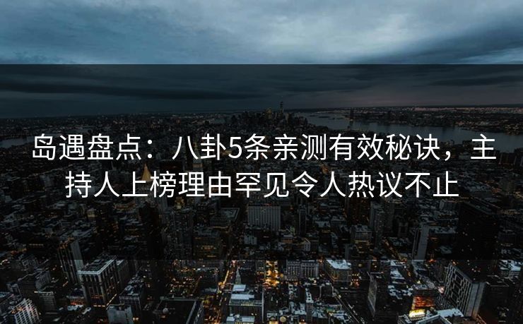 岛遇盘点：八卦5条亲测有效秘诀，主持人上榜理由罕见令人热议不止