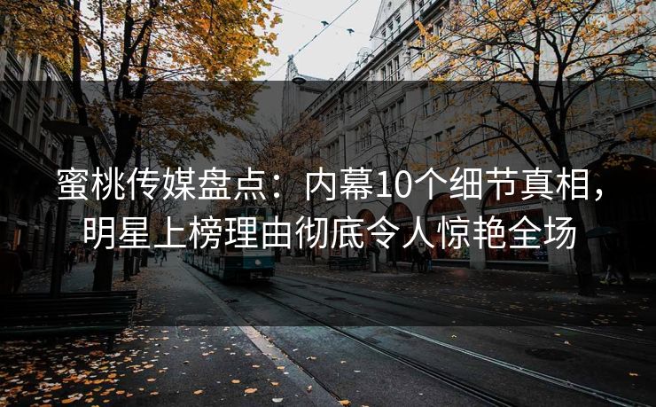 蜜桃传媒盘点：内幕10个细节真相，明星上榜理由彻底令人惊艳全场