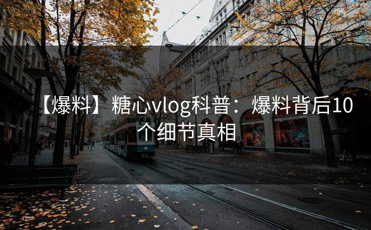 【爆料】糖心vlog科普：爆料背后10个细节真相