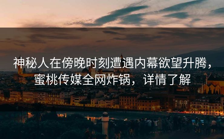 神秘人在傍晚时刻遭遇内幕欲望升腾，蜜桃传媒全网炸锅，详情了解