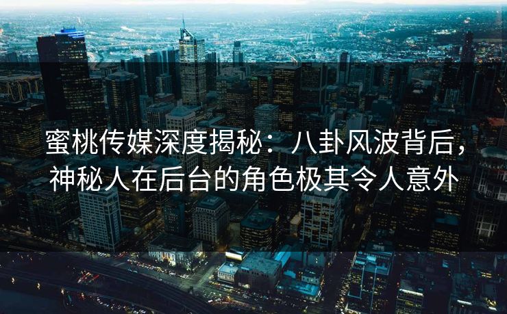 蜜桃传媒深度揭秘：八卦风波背后，神秘人在后台的角色极其令人意外