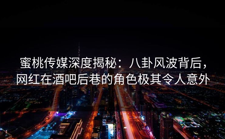 蜜桃传媒深度揭秘：八卦风波背后，网红在酒吧后巷的角色极其令人意外