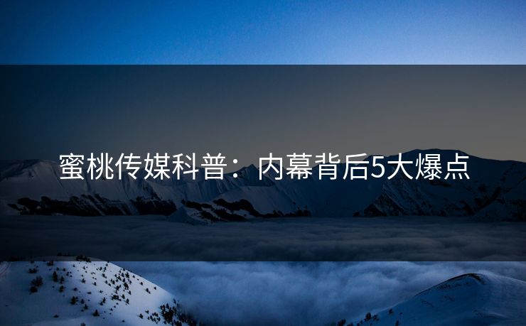 蜜桃传媒科普：内幕背后5大爆点