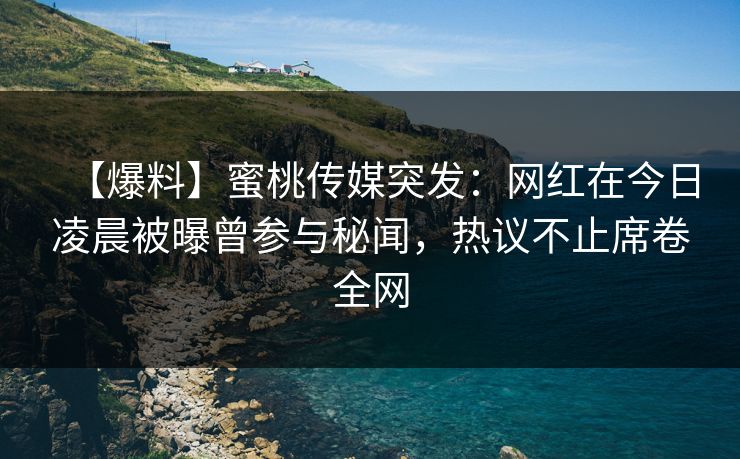 【爆料】蜜桃传媒突发：网红在今日凌晨被曝曾参与秘闻，热议不止席卷全网