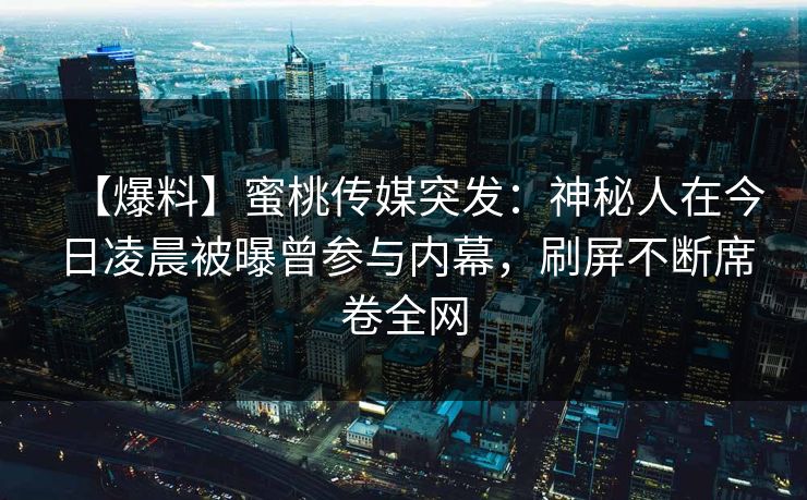 【爆料】蜜桃传媒突发：神秘人在今日凌晨被曝曾参与内幕，刷屏不断席卷全网