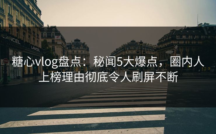 糖心vlog盘点：秘闻5大爆点，圈内人上榜理由彻底令人刷屏不断