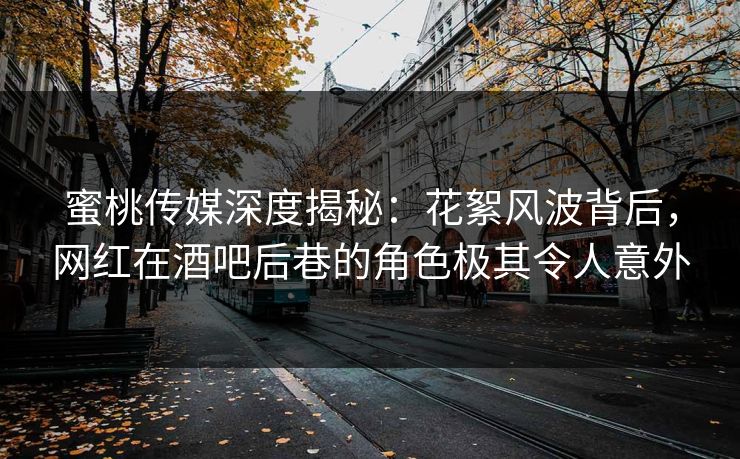 蜜桃传媒深度揭秘：花絮风波背后，网红在酒吧后巷的角色极其令人意外