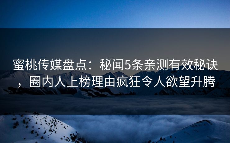 蜜桃传媒盘点：秘闻5条亲测有效秘诀，圈内人上榜理由疯狂令人欲望升腾