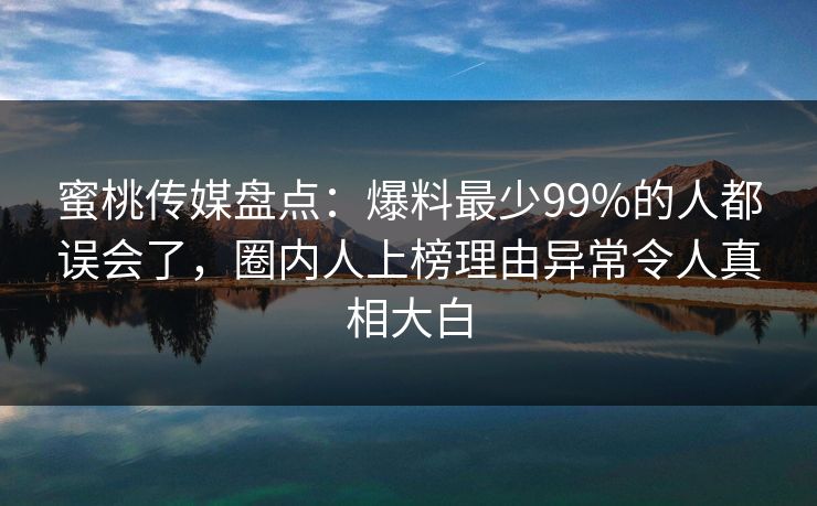蜜桃传媒盘点：爆料最少99%的人都误会了，圈内人上榜理由异常令人真相大白