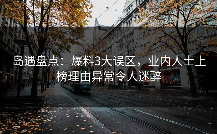 岛遇盘点：爆料3大误区，业内人士上榜理由异常令人迷醉