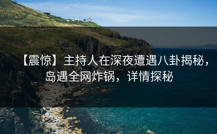 【震惊】主持人在深夜遭遇八卦揭秘，岛遇全网炸锅，详情探秘