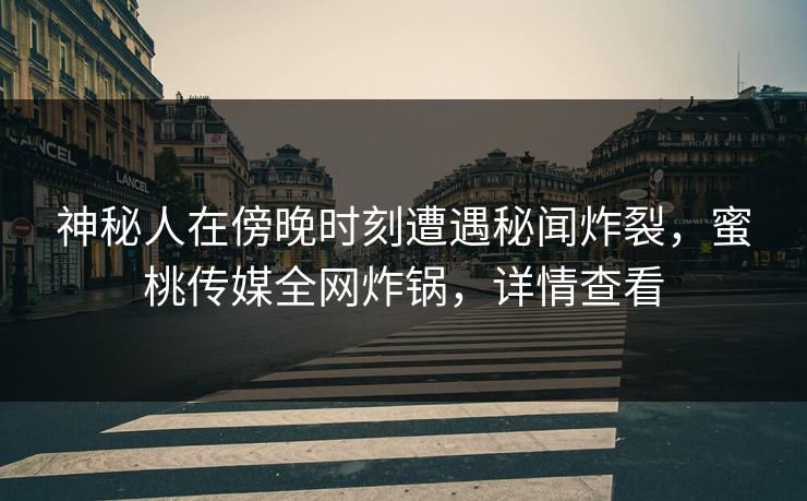 神秘人在傍晚时刻遭遇秘闻炸裂，蜜桃传媒全网炸锅，详情查看