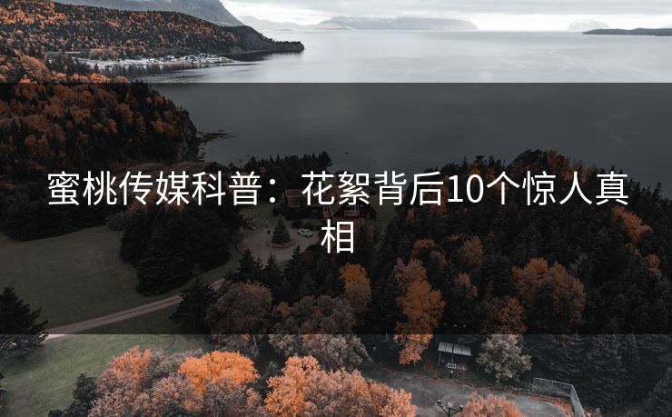 蜜桃传媒科普：花絮背后10个惊人真相