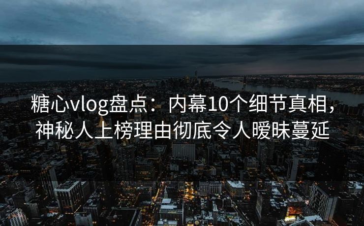 糖心vlog盘点：内幕10个细节真相，神秘人上榜理由彻底令人暧昧蔓延