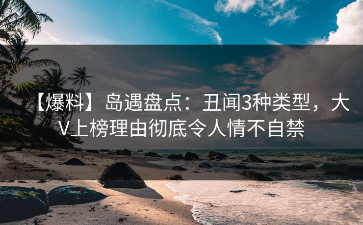 【爆料】岛遇盘点：丑闻3种类型，大V上榜理由彻底令人情不自禁