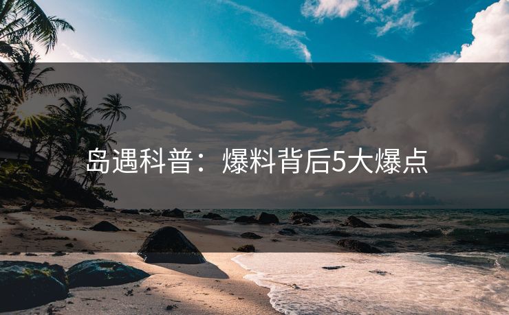 岛遇科普：爆料背后5大爆点