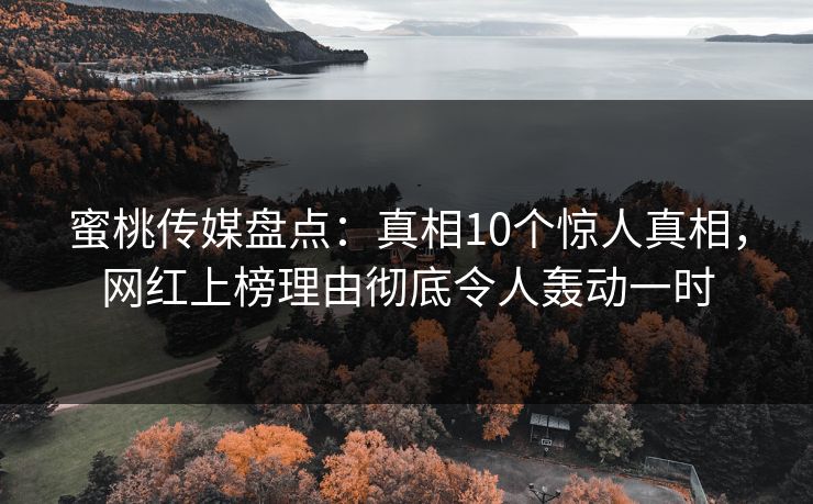 蜜桃传媒盘点：真相10个惊人真相，网红上榜理由彻底令人轰动一时