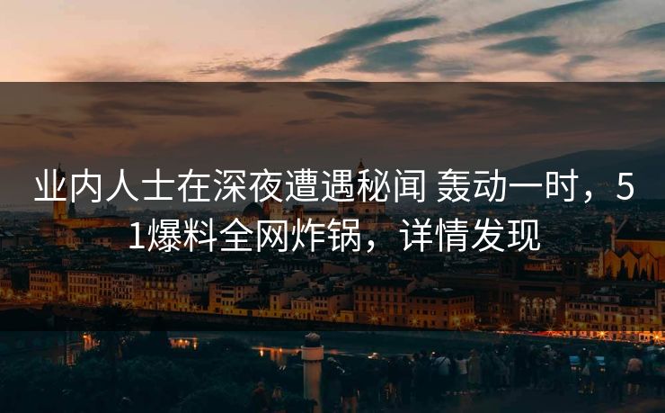 业内人士在深夜遭遇秘闻 轰动一时，51爆料全网炸锅，详情发现