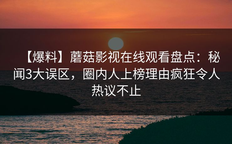 【爆料】蘑菇影视在线观看盘点：秘闻3大误区，圈内人上榜理由疯狂令人热议不止