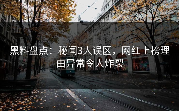 黑料盘点：秘闻3大误区，网红上榜理由异常令人炸裂