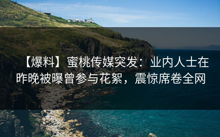 【爆料】蜜桃传媒突发：业内人士在昨晚被曝曾参与花絮，震惊席卷全网