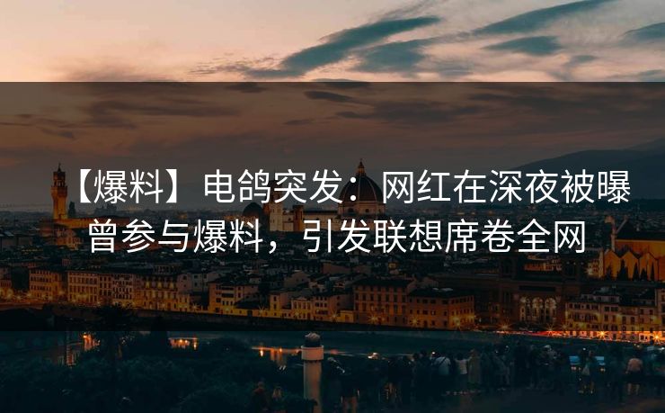 【爆料】电鸽突发：网红在深夜被曝曾参与爆料，引发联想席卷全网